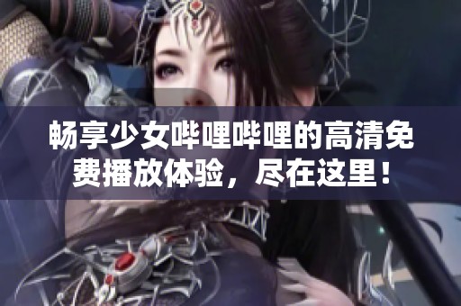畅享少女哔哩哔哩的高清免费播放体验，尽在这里！