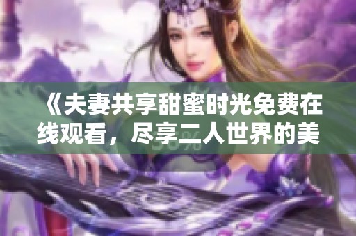 《夫妻共享甜蜜时光免费在线观看，尽享二人世界的美好瞬间》