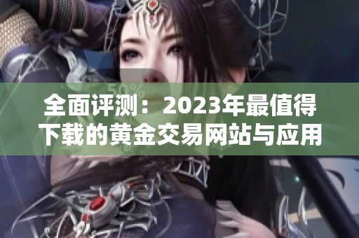 全面评测：2023年最值得下载的黄金交易网站与应用推荐