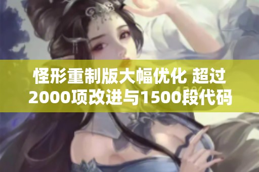 怪形重制版大幅优化 超过2000项改进与1500段代码更新详细攻略解析