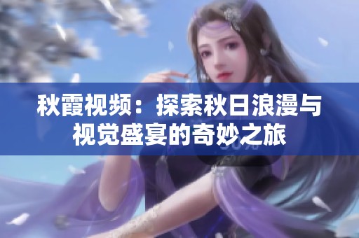 秋霞视频：探索秋日浪漫与视觉盛宴的奇妙之旅