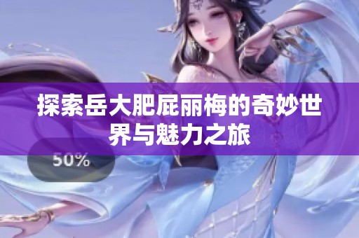 探索岳大肥屁丽梅的奇妙世界与魅力之旅