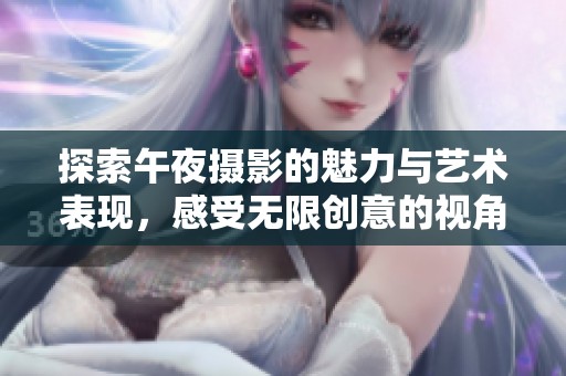 探索午夜摄影的魅力与艺术表现，感受无限创意的视角