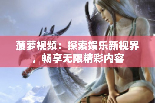 菠萝视频：探索娱乐新视界，畅享无限精彩内容