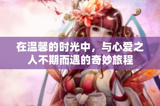 在温馨的时光中，与心爱之人不期而遇的奇妙旅程