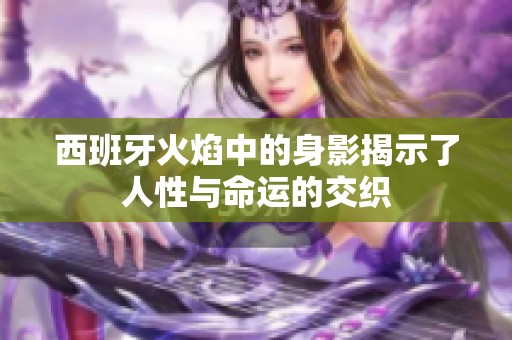 西班牙火焰中的身影揭示了人性与命运的交织