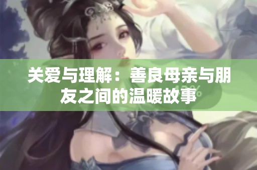 关爱与理解：善良母亲与朋友之间的温暖故事