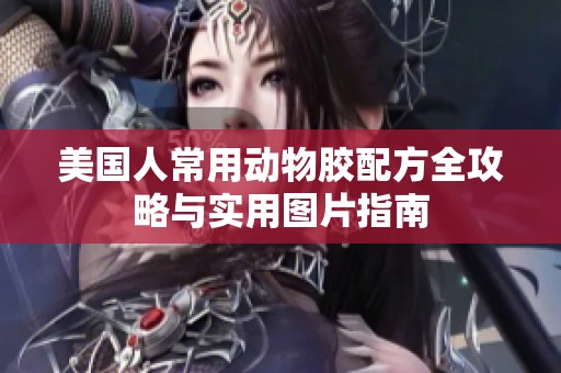美国人常用动物胶配方全攻略与实用图片指南