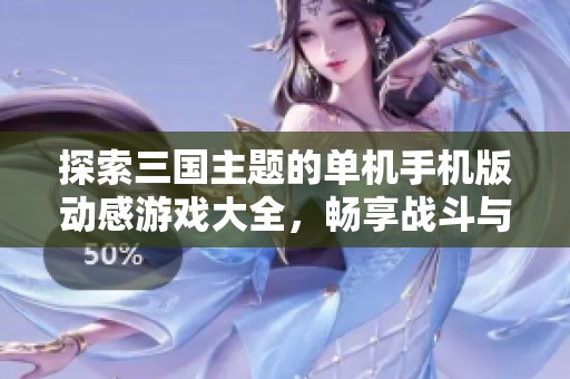 探索三国主题的单机手机版动感游戏大全，畅享战斗与策略的双重乐趣