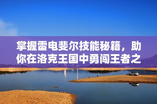 掌握雷电斐尔技能秘籍，助你在洛克王国中勇闯王者之路的终极攻略