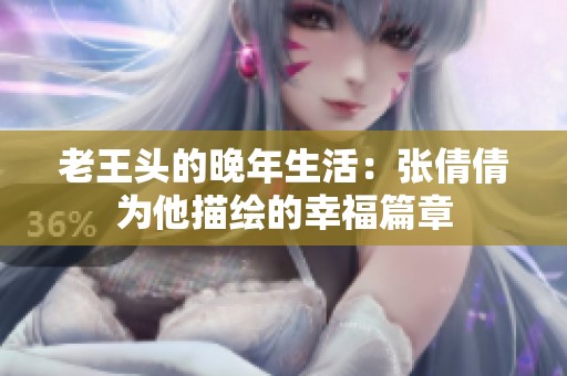 老王头的晚年生活：张倩倩为他描绘的幸福篇章