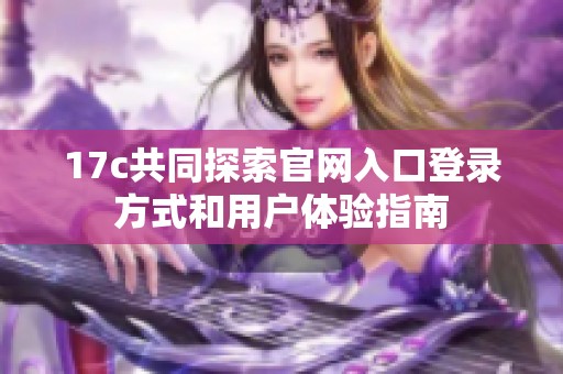 17c共同探索官网入口登录方式和用户体验指南