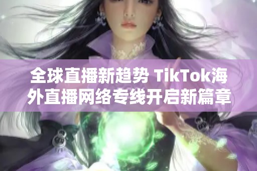 全球直播新趋势 TikTok海外直播网络专线开启新篇章