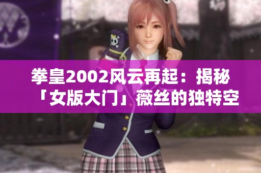 拳皇2002风云再起：揭秘「女版大门」薇丝的独特空投隐藏技与精彩连段秀演示