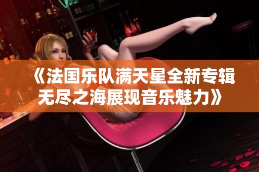 《法国乐队满天星全新专辑无尽之海展现音乐魅力》