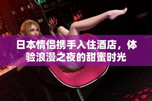 日本情侣携手入住酒店，体验浪漫之夜的甜蜜时光
