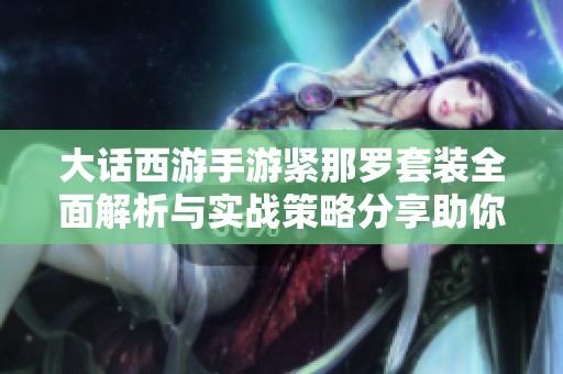 大话西游手游紧那罗套装全面解析与实战策略分享助你提升PK实力