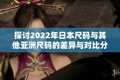 探讨2022年日本尺码与其他亚洲尺码的差异与对比分析