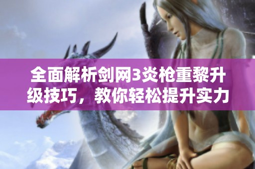 全面解析剑网3炎枪重黎升级技巧，教你轻松提升实力实现强者梦想
