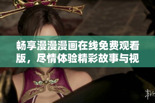 畅享漫漫漫画在线免费观看版，尽情体验精彩故事与视觉盛宴