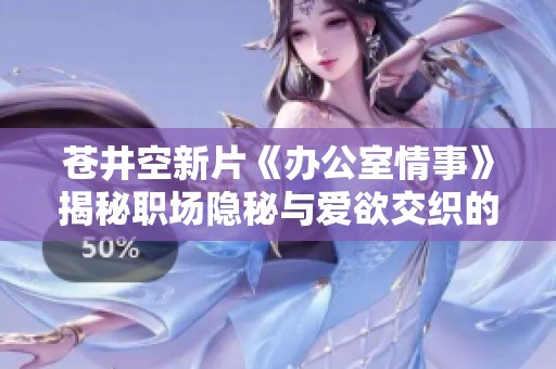 苍井空新片《办公室情事》揭秘职场隐秘与爱欲交织的故事