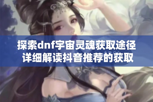 探索dnf宇宙灵魂获取途径 详细解读抖音推荐的获取方法与技巧