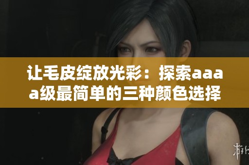 让毛皮绽放光彩：探索aaaa级最简单的三种颜色选择