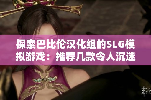 探索巴比伦汉化组的SLG模拟游戏：推荐几款令人沉迷的优秀作品