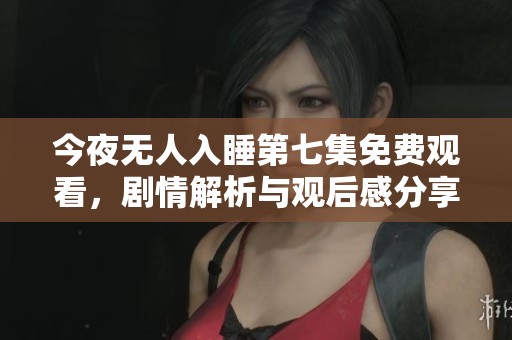 今夜无人入睡第七集免费观看，剧情解析与观后感分享