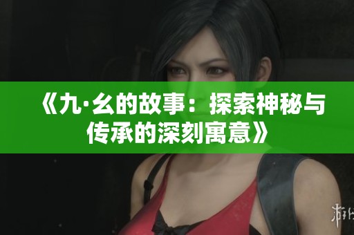 《九·幺的故事：探索神秘与传承的深刻寓意》