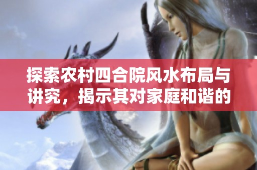 探索农村四合院风水布局与讲究，揭示其对家庭和谐的影响与意义