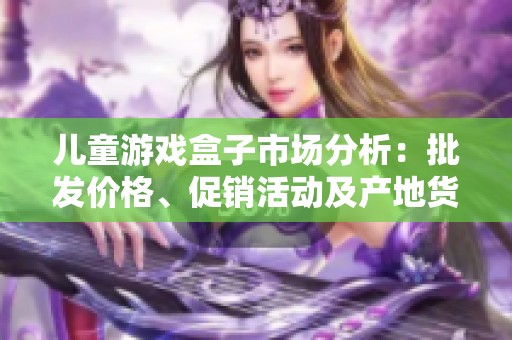 儿童游戏盒子市场分析：批发价格、促销活动及产地货源全攻略