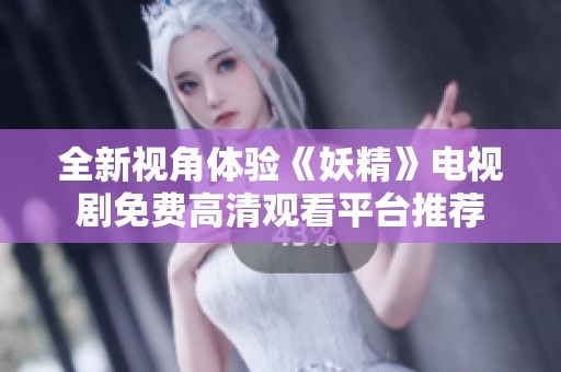 全新视角体验《妖精》电视剧免费高清观看平台推荐