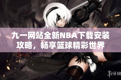 九一网站全新NBA下载安装攻略，畅享篮球精彩世界
