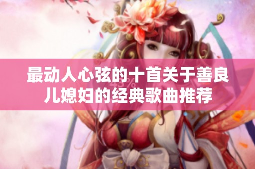 最动人心弦的十首关于善良儿媳妇的经典歌曲推荐