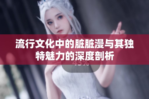 流行文化中的脏脏漫与其独特魅力的深度剖析