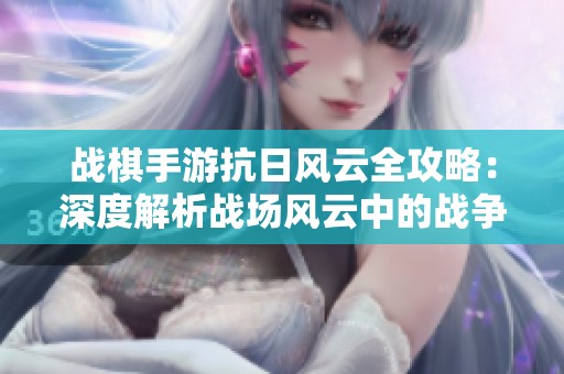 战棋手游抗日风云全攻略：深度解析战场风云中的战争策略与技巧