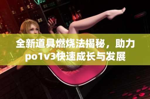 全新道具燃烧法揭秘，助力po1v3快速成长与发展