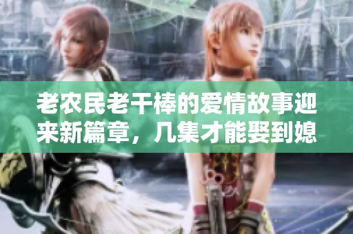 老农民老干棒的爱情故事迎来新篇章，几集才能娶到媳妇呢