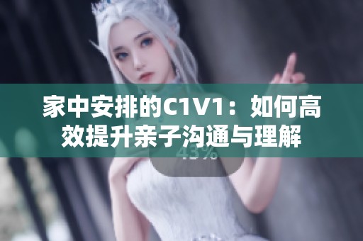 家中安排的C1V1：如何高效提升亲子沟通与理解