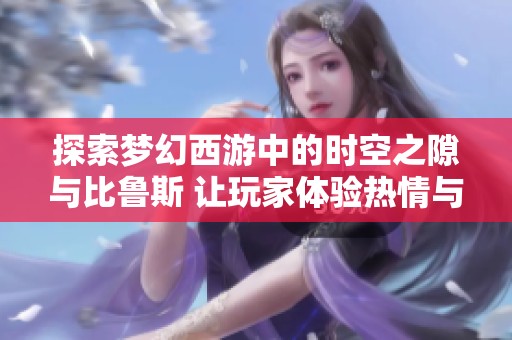 探索梦幻西游中的时空之隙与比鲁斯 让玩家体验热情与挑战的奇妙旅程