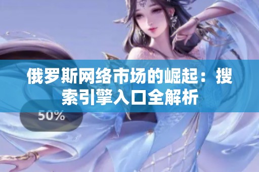 俄罗斯网络市场的崛起：搜索引擎入口全解析