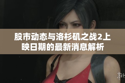 股市动态与洛杉矶之战2上映日期的最新消息解析