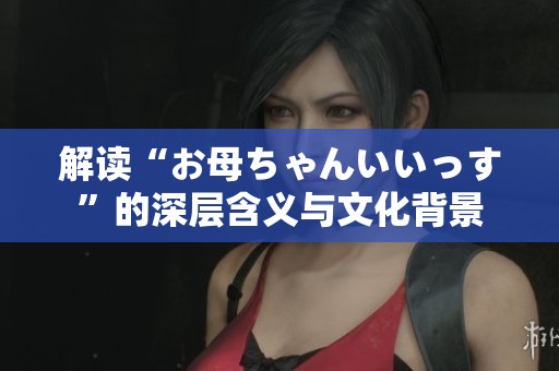 解读“お母ちゃんいいっす”的深层含义与文化背景