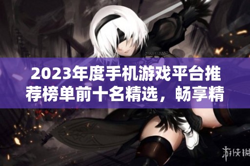 2023年度手机游戏平台推荐榜单前十名精选，畅享精彩免费游戏体验尽在其中