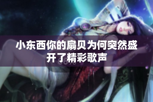 小东西你的扇贝为何突然盛开了精彩歌声