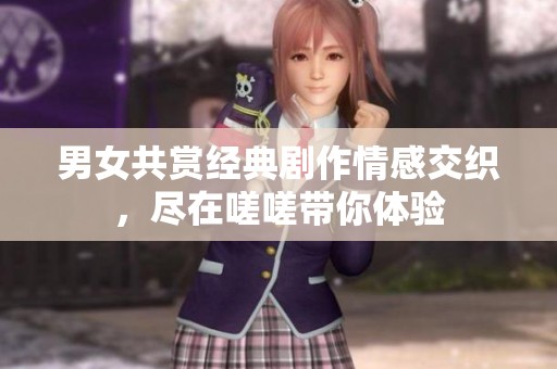 男女共赏经典剧作情感交织，尽在嗟嗟带你体验