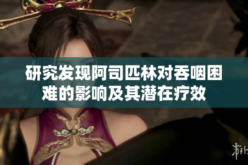 研究发现阿司匹林对吞咽困难的影响及其潜在疗效