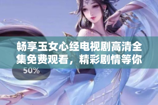 畅享玉女心经电视剧高清全集免费观看，精彩剧情等你探寻