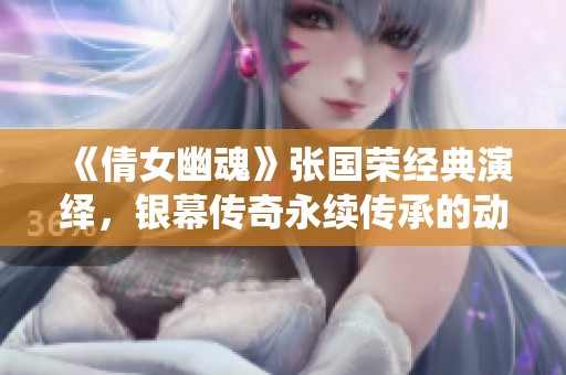 《倩女幽魂》张国荣经典演绎，银幕传奇永续传承的动人故事与历史回顾